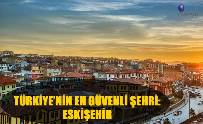 TÜRKİYE’NİN EN GÜVENLİ ŞEHRİ: ESKİŞEHİR