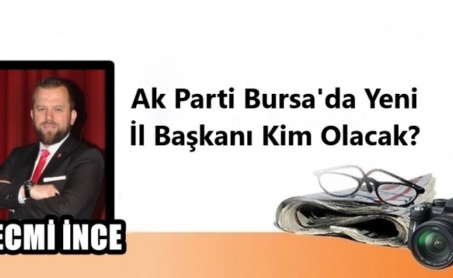 AK PARTİ BURSA'DA YENİ İL BAŞKANI KİM OLACAK?