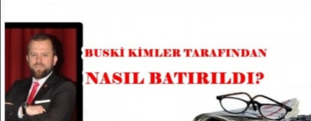 BUSKİ KİMLER TARAFINDAN NASIL BATIRILDI?