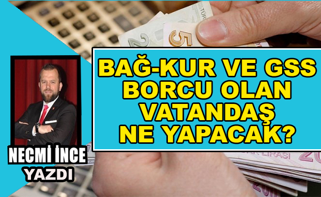 Necmi İnce Yazdı: Bağ-Kur ve GSS Borçları olan Vatandaş Ne Yapacak?