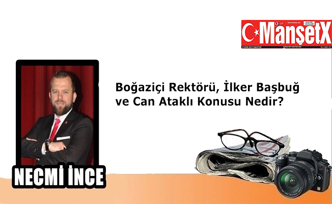 Necmi İnce Yazdı: Boğaziçi rektörü, İlker Başbuğ ve Can Ataklı konusu nedir?