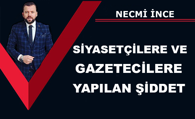 Necmi İnce Yazdı: Siyasetçilere ve Gazetecilere Yapılan Şiddet!