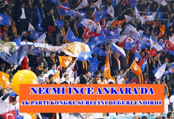 NECMİ İNCE ANKARA'DA AK PARTİ KONGRE SÜRECİNİ DEĞERLENDİRDİ