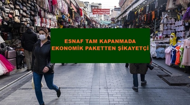 ESNAF TAM KAPANMADA AÇIKLANAN EKONOMİK PAKETTEN ŞİKAYETÇİ