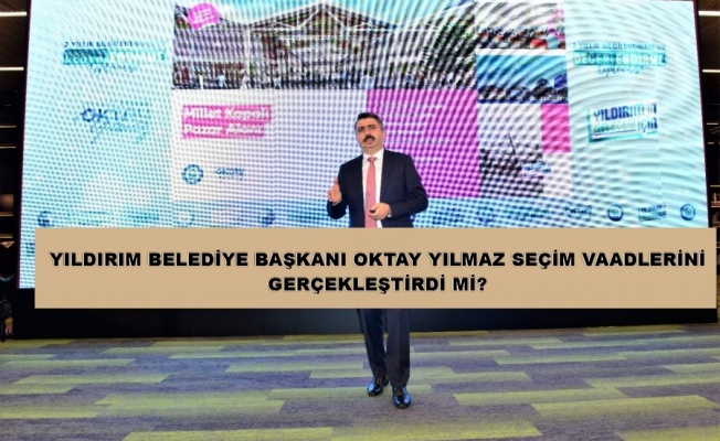 YILDIRIM BELEDİYE BAŞKANI OKTAY YILMAZ SEÇİM VAADLERİNİ GERÇEKLEŞTİRDİ Mİ?