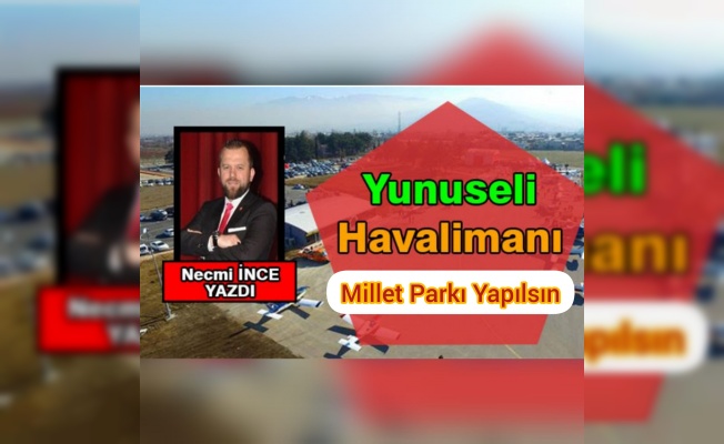 NECMİ İNCE YAZDI: YUNUSELİ HAVALİMANIN YERİ MİLLET PARKI YAPILMALI VE BURSASPORA VERİLMELİDİR !