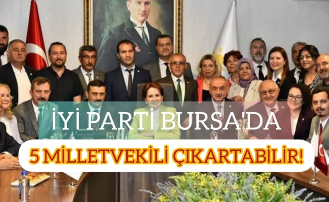 İYİ PARTİ BURSA'DA 5 MİLLETVEKİLİ ÇIKARTABİLİR!