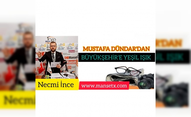 MUSTAFA DÜNDAR'DAN BÜYÜKŞEHİR'E YEŞİL IŞIK