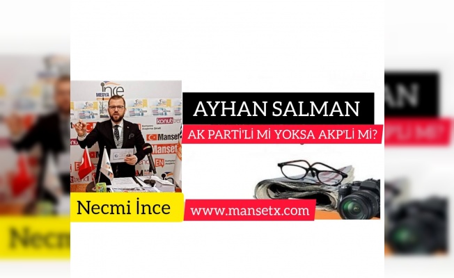 AYHAN SALMAN AK PARTİLİ Mİ YOKSA AKP'Lİ Mİ?