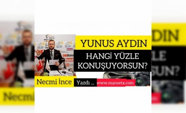 NECMİ İNCE YAZDI; YUNUS AYDIN HANGİ YÜZLE KONUŞUYORSUN ?