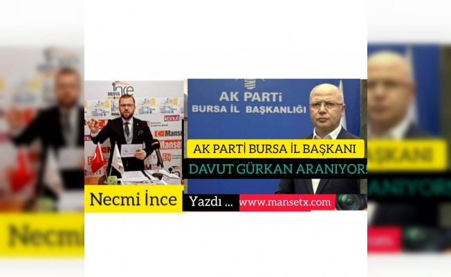 NECMİ İNCE YAZDI:AK PARTİ BURSA İL BAŞKANI DAVUT GÜRKAN ARANIYOR!