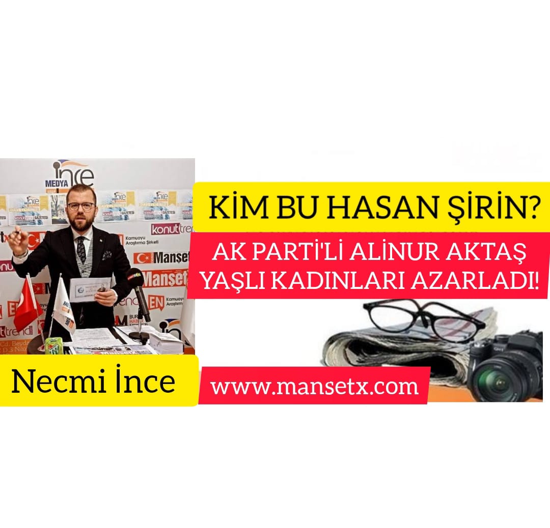 NECMİ İNCE YAZDI;KİM BU HASAN ŞİRİN ? AK PARTİ'Lİ ALİNUR AKTAŞ YAŞLI KADINLARI AZARLADI