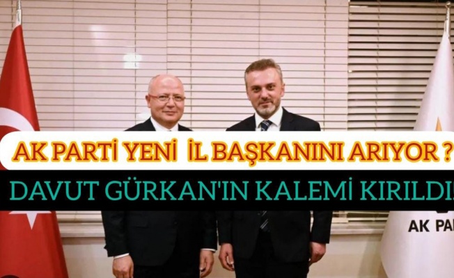 AK PARTİ YENİ İL BAŞKANINI ARIYOR? DAVUT GÜRKAN'IN KALEMİ KIRILDI