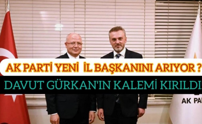 AK PARTİ YENİ İL BAŞKANINI ARIYOR? DAVUT GÜRKAN'IN KALEMİ KIRILDI