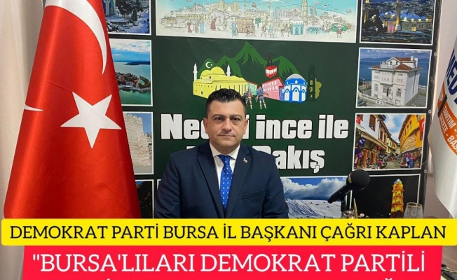 DEMOKRAT PARTİ BURSA İL BAŞKANI ÇAĞRI KAPLAN:" BURSALILARI DEMOKRAT PARTİLİ BELEDİYELERE KAVUŞTURACAĞIZ"