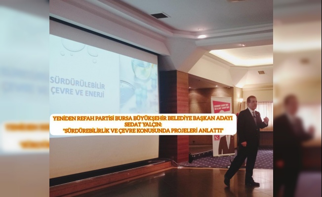 YENİDEN REFAH PARTİSİ BURSA BÜY.BŞK.ADAYI SEDAT YALÇIN:"SÜRDÜREBİLİRLİK VE ÇEVRE PROJESİNİ AÇIKLADI"