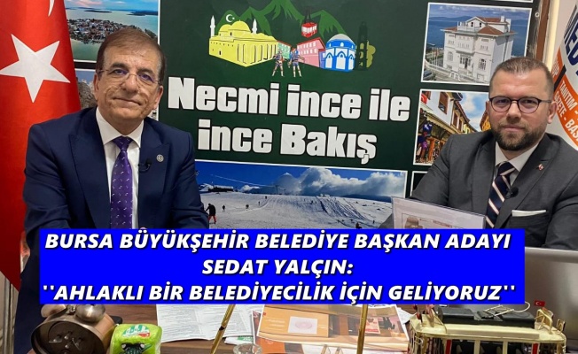 BURSA BÜYÜKŞEHİR BELEDİYE BAŞKAN ADAYI SEDAT YALÇIN: ''AHLAKLI BİR BELEDİYECİLİK İÇİN GELİYORUZ''