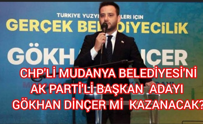 CHP'Lİ MUDANYA BELEDİYESİ'Nİ AK PARTİ'Lİ BAŞKAN ADAYI GÖKHAN DİNÇER Mİ KAZANACAK?