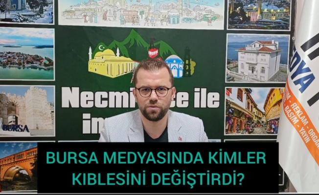 BURSA MEDYASINDA KİMLER KIBLESİNİ DEĞİŞTİRDİ?