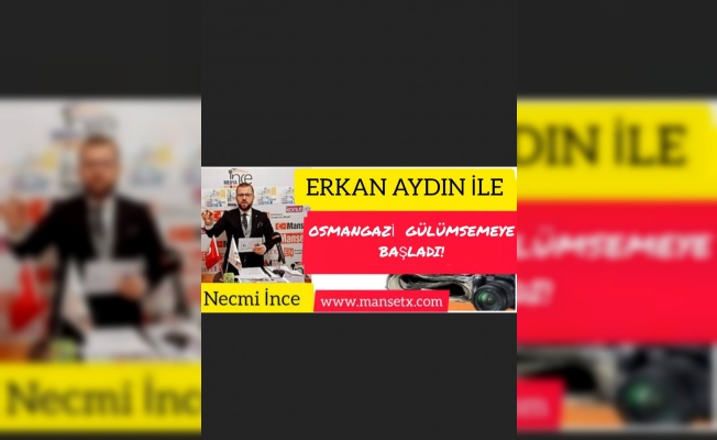 NECMİ İNCE YAZDI: ''ERKAN AYDIN İLE OSMANGAZİ GÜLÜMSEMEYE BAŞLADI!''