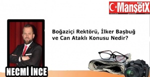 Necmi İnce Yazdı: Boğaziçi rektörü, İlker Başbuğ ve Can Ataklı konusu nedir?