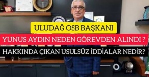 ULUDAĞ OSB BAŞKANI YUNUS AYDIN NEDEN GÖREVDEN ALINDI VE HAKKINDA ÇIKAN USULSÜZ İDDİALAR NEDİR?