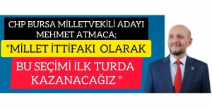 CHP BURSA MİLLETVEKİLİ ADAYI MEHMET ATMACA ;"MİLLET İTTİFAKI OLARAK BU SEÇİMİ İLK TURDA KAZANACAĞIZ"