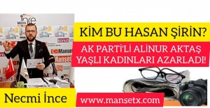 NECMİ İNCE YAZDI;KİM BU HASAN ŞİRİN ? AK PARTİ'Lİ ALİNUR AKTAŞ YAŞLI KADINLARI AZARLADI