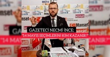 GAZETECİ NECMİ İNCE; "14 MAYIS CUMHURBAŞKANLIĞI VE MİLLETVEKİLLİĞİ SEÇİMLERİNİ KİM KAZANIR?"