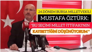 24.DÖNEM BURSA MİLLETVEKİLİ MUSTAFA ÖZTÜRK: "BU SEÇİMİ MİLLET İTTİFAKI'NIN KAYBETTİĞİNİ DÜŞÜNÜYORUM"