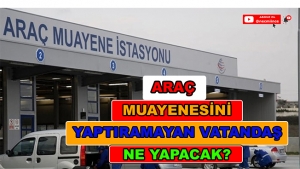 ARAÇ MUAYENESİNİ YAPTIRMAYAN VATANDAŞ NE YAPACAK?