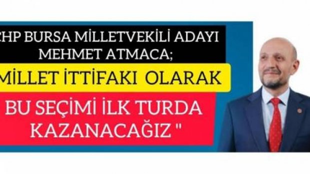 CHP BURSA MİLLETVEKİLİ ADAYI MEHMET ATMACA ;"MİLLET İTTİFAKI OLARAK BU SEÇİMİ İLK TURDA KAZANACAĞIZ"