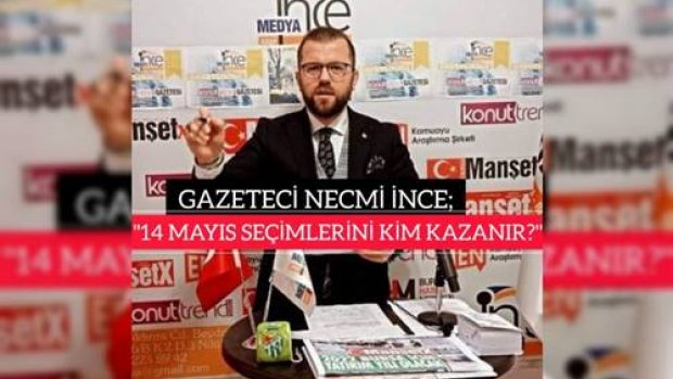 GAZETECİ NECMİ İNCE; "14 MAYIS CUMHURBAŞKANLIĞI VE MİLLETVEKİLLİĞİ SEÇİMLERİNİ KİM KAZANIR?"