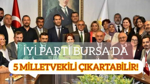 İYİ PARTİ BURSA'DA 5 MİLLETVEKİLİ ÇIKARTABİLİR!