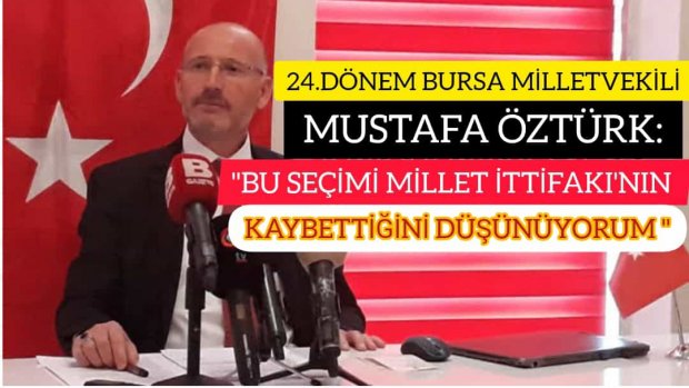 24.DÖNEM BURSA MİLLETVEKİLİ MUSTAFA ÖZTÜRK: "BU SEÇİMİ MİLLET İTTİFAKI'NIN KAYBETTİĞİNİ DÜŞÜNÜYORUM"