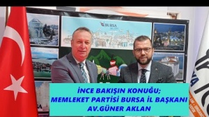 İNCE BAKIŞ'IN KONUĞU; MEMLEKET PARTİSİ BURSA İL BAŞKANI GÜNER AKLAN OLDU