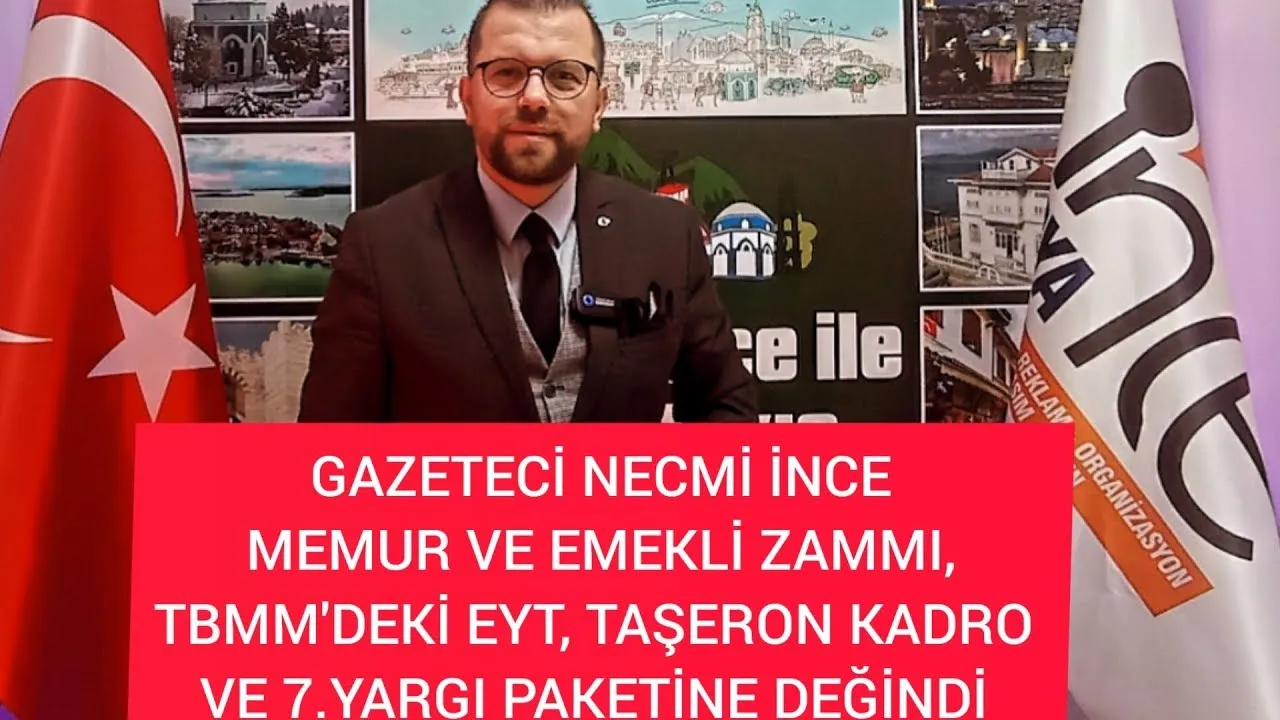 GAZETECİ NECMİ İNCE,MEMUR VE EMEKLİ ZAMMI, TBBM' DEKİ EYT, TAŞERONA KADRO, 7 YARGI PAKETİNE DEĞİNDİ